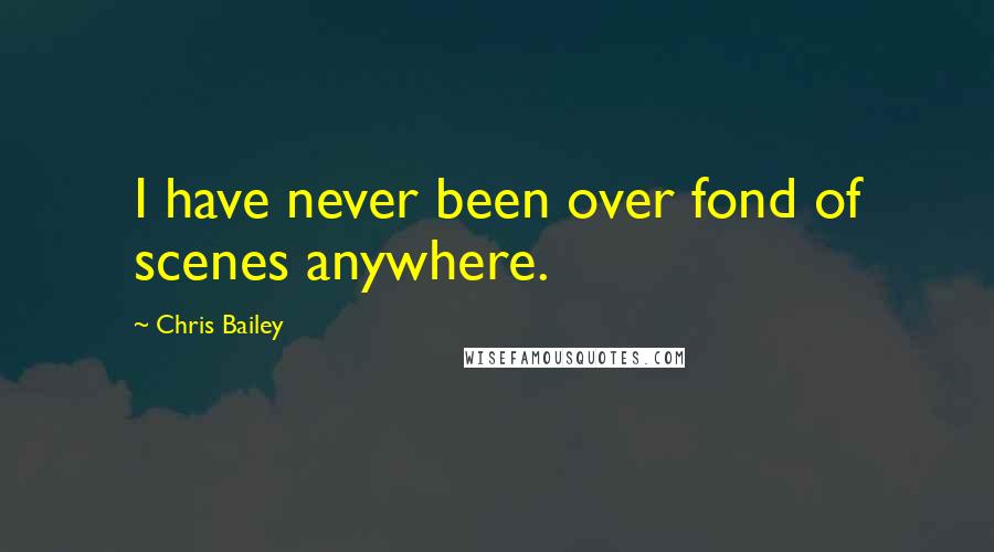 Chris Bailey Quotes: I have never been over fond of scenes anywhere.