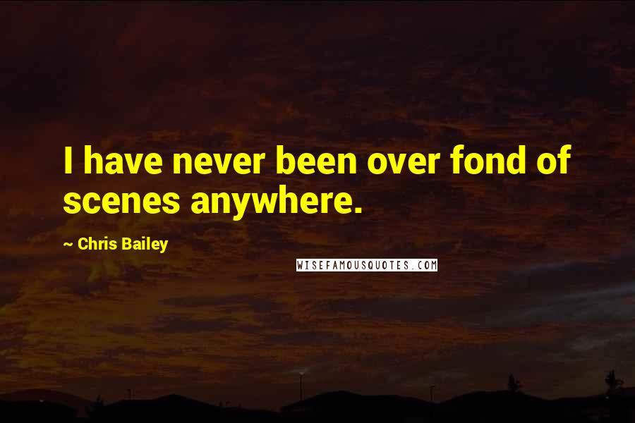 Chris Bailey Quotes: I have never been over fond of scenes anywhere.