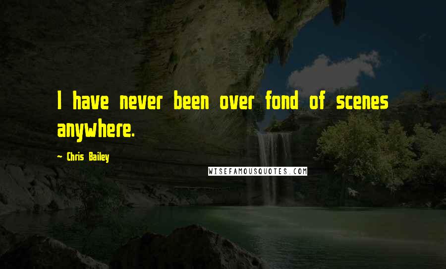 Chris Bailey Quotes: I have never been over fond of scenes anywhere.