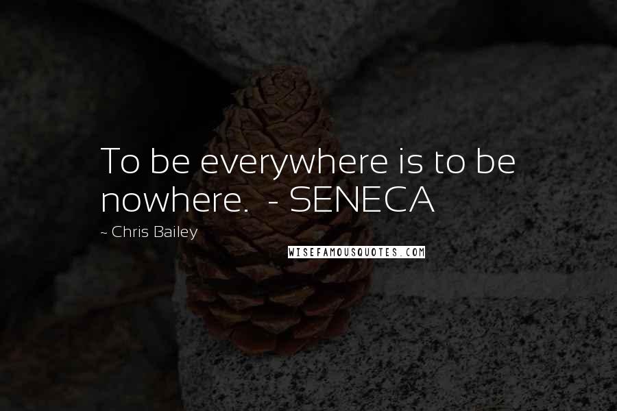 Chris Bailey Quotes: To be everywhere is to be nowhere. - SENECA