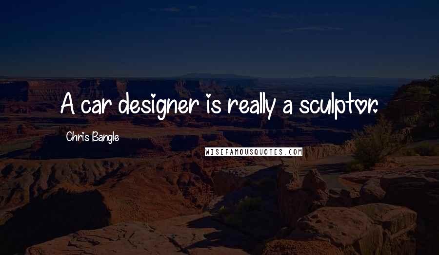 Chris Bangle Quotes: A car designer is really a sculptor.