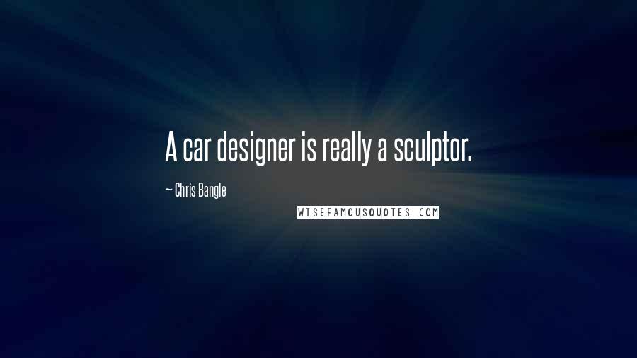 Chris Bangle Quotes: A car designer is really a sculptor.