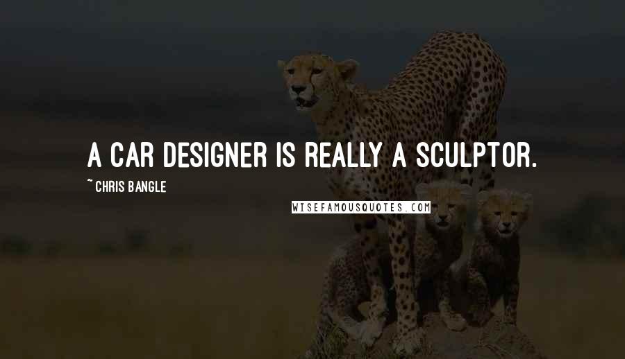 Chris Bangle Quotes: A car designer is really a sculptor.