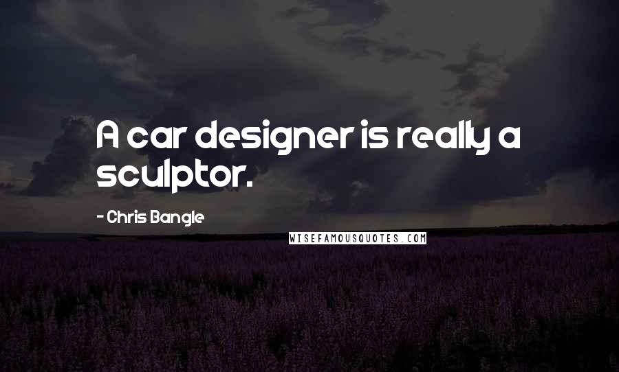 Chris Bangle Quotes: A car designer is really a sculptor.