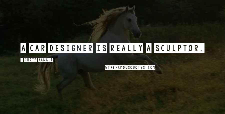 Chris Bangle Quotes: A car designer is really a sculptor.