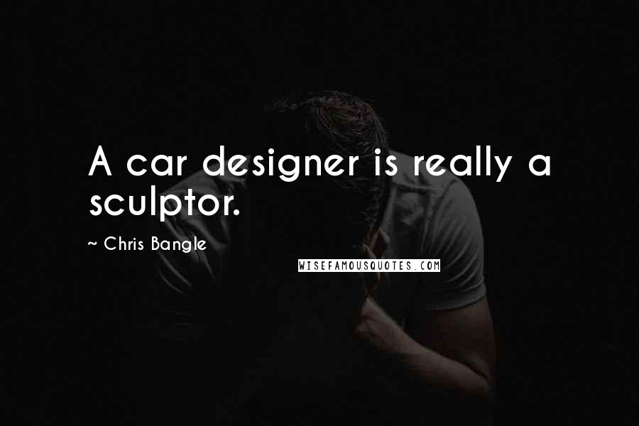 Chris Bangle Quotes: A car designer is really a sculptor.