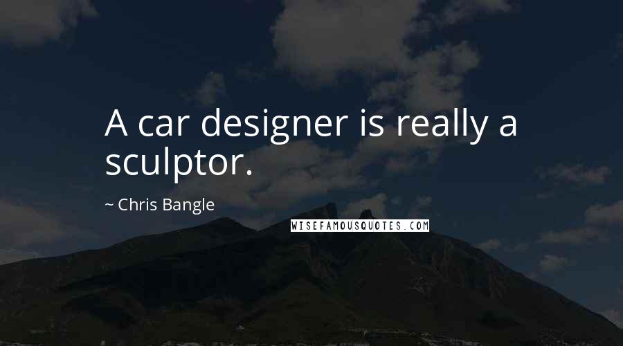 Chris Bangle Quotes: A car designer is really a sculptor.