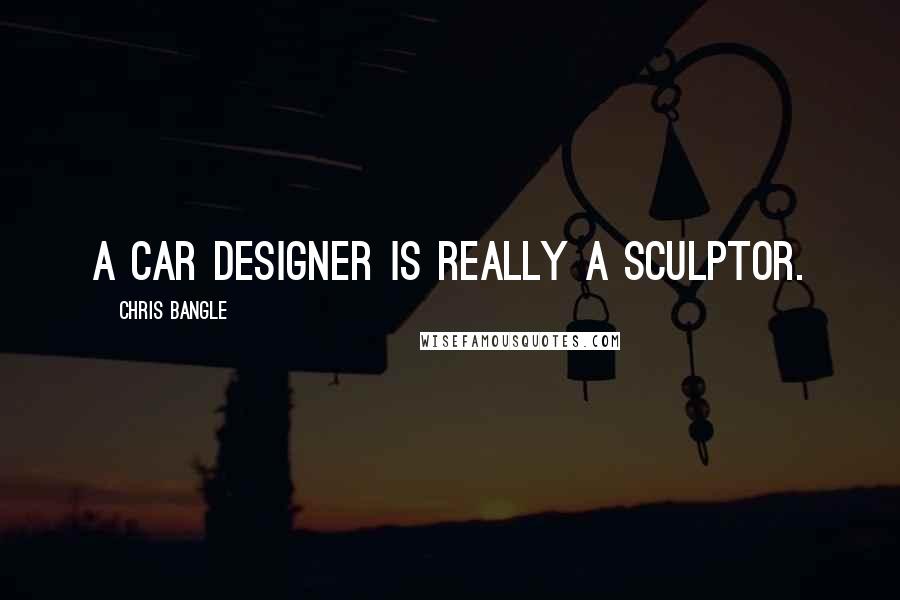 Chris Bangle Quotes: A car designer is really a sculptor.