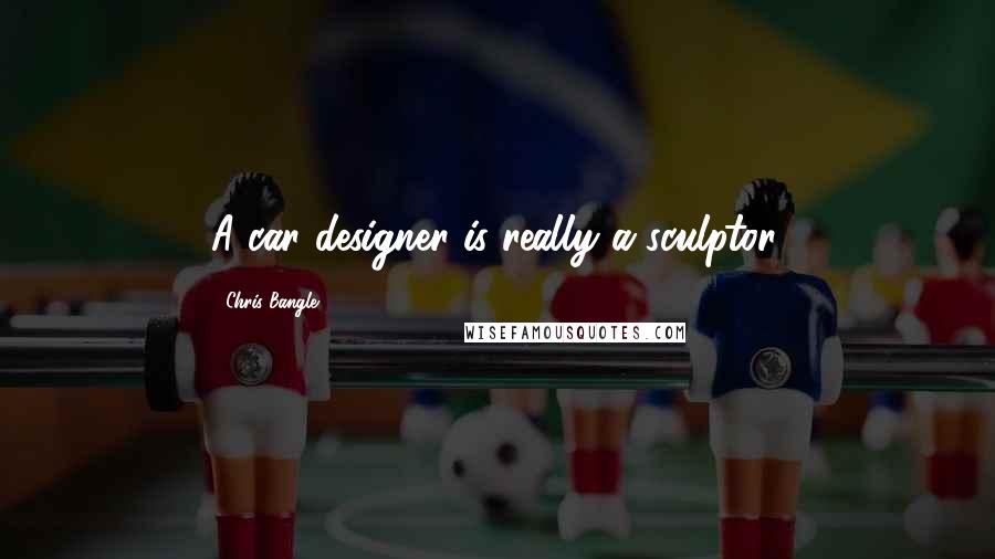 Chris Bangle Quotes: A car designer is really a sculptor.