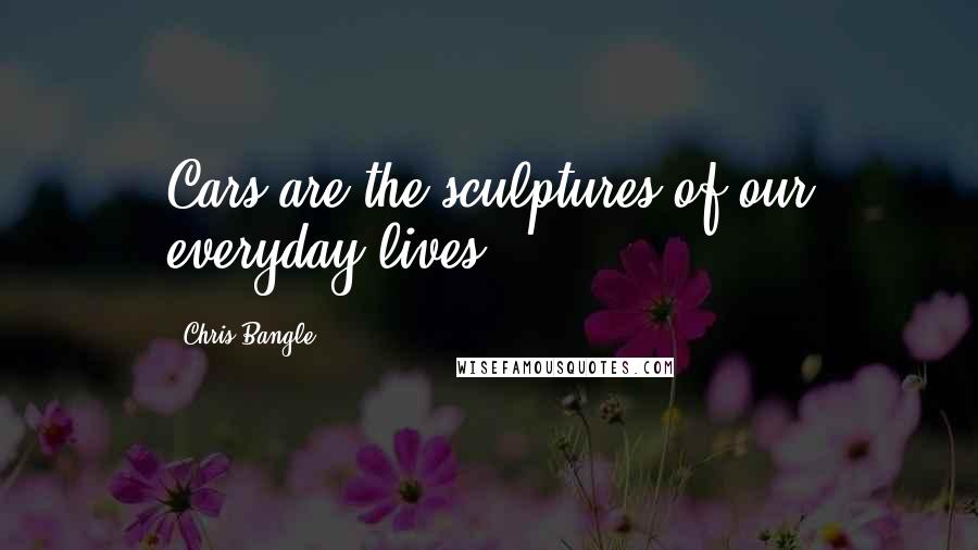 Chris Bangle Quotes: Cars are the sculptures of our everyday lives.