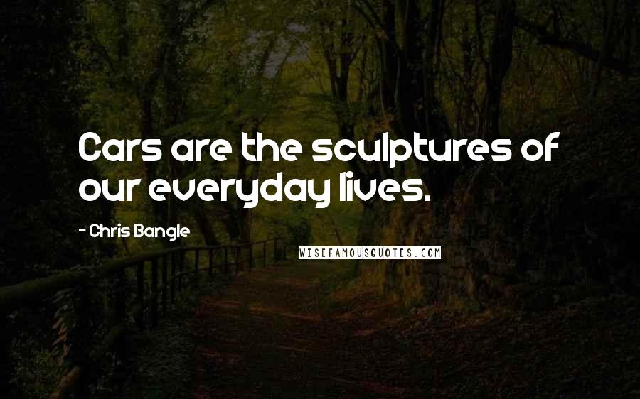 Chris Bangle Quotes: Cars are the sculptures of our everyday lives.