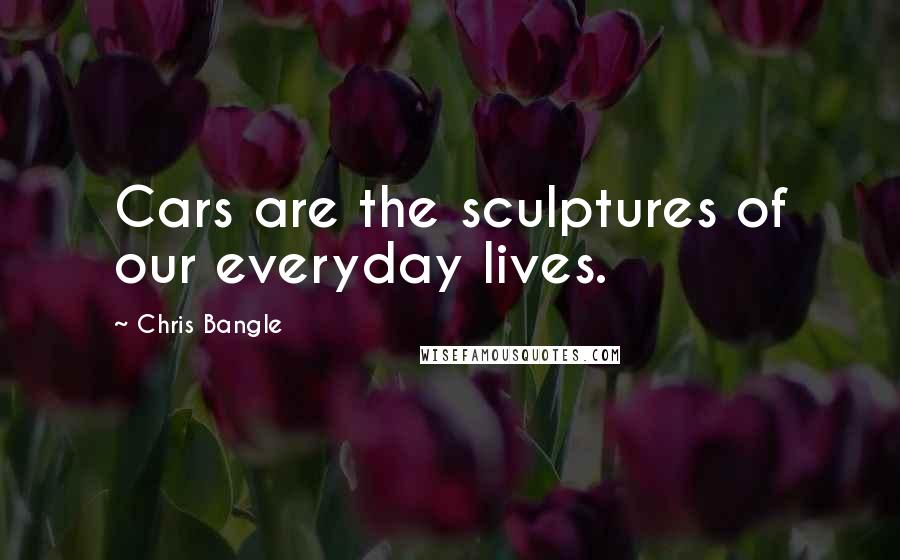 Chris Bangle Quotes: Cars are the sculptures of our everyday lives.