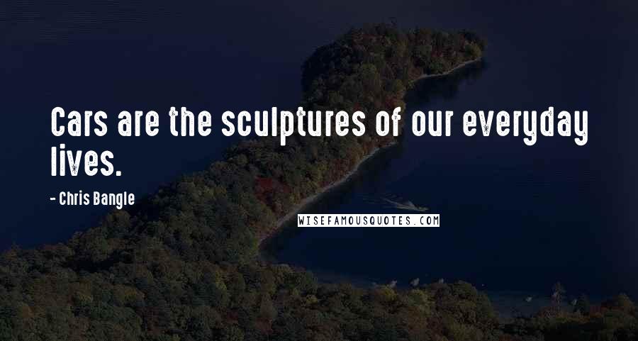 Chris Bangle Quotes: Cars are the sculptures of our everyday lives.