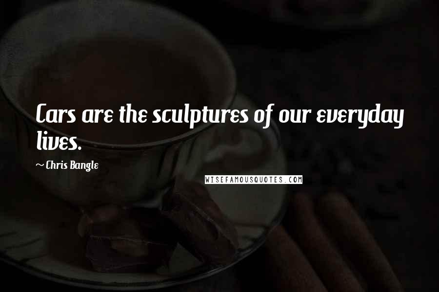 Chris Bangle Quotes: Cars are the sculptures of our everyday lives.