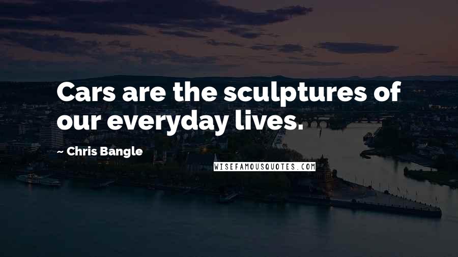 Chris Bangle Quotes: Cars are the sculptures of our everyday lives.