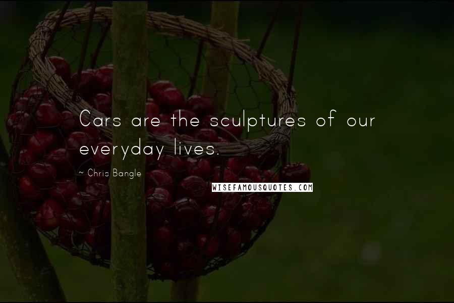 Chris Bangle Quotes: Cars are the sculptures of our everyday lives.