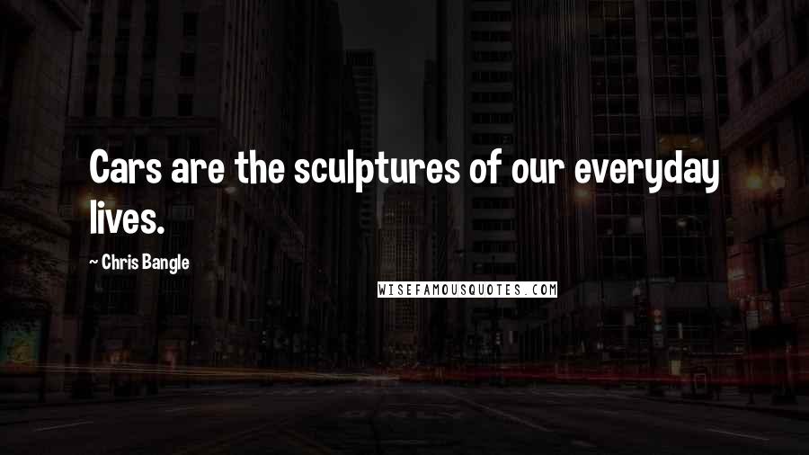 Chris Bangle Quotes: Cars are the sculptures of our everyday lives.