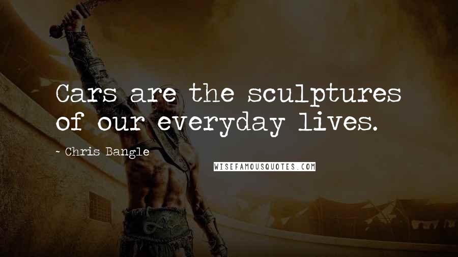 Chris Bangle Quotes: Cars are the sculptures of our everyday lives.