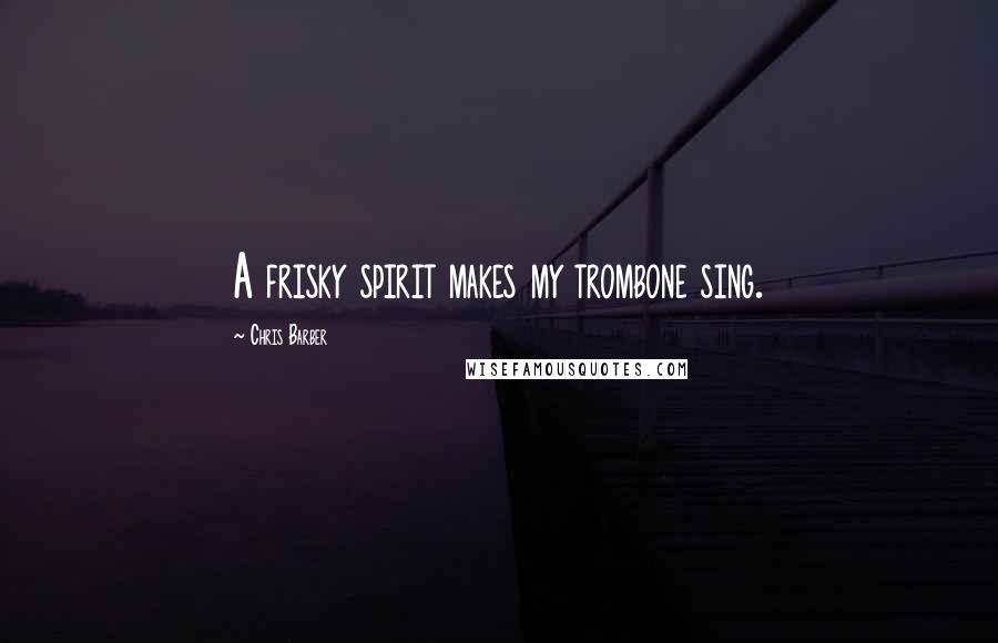 Chris Barber Quotes: A frisky spirit makes my trombone sing.