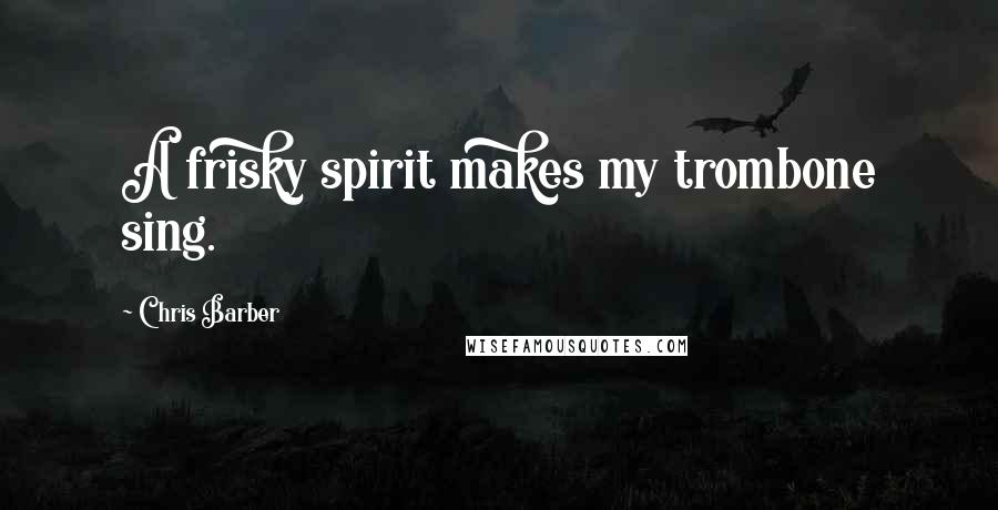 Chris Barber Quotes: A frisky spirit makes my trombone sing.