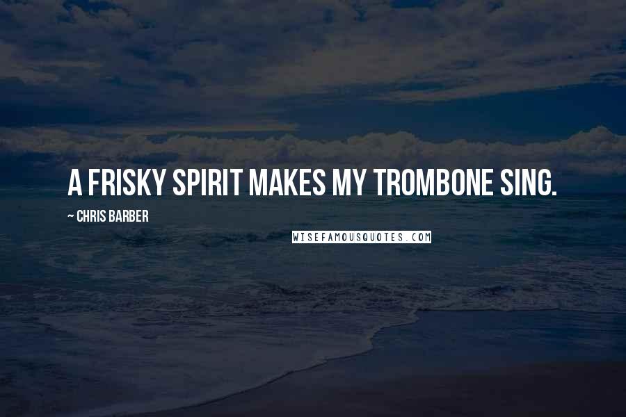 Chris Barber Quotes: A frisky spirit makes my trombone sing.