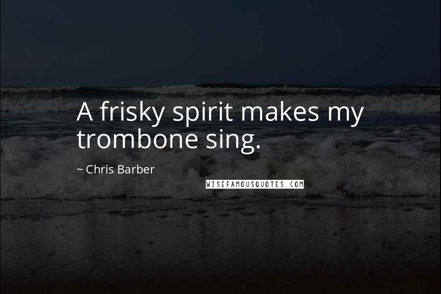 Chris Barber Quotes: A frisky spirit makes my trombone sing.