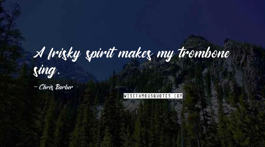 Chris Barber Quotes: A frisky spirit makes my trombone sing.