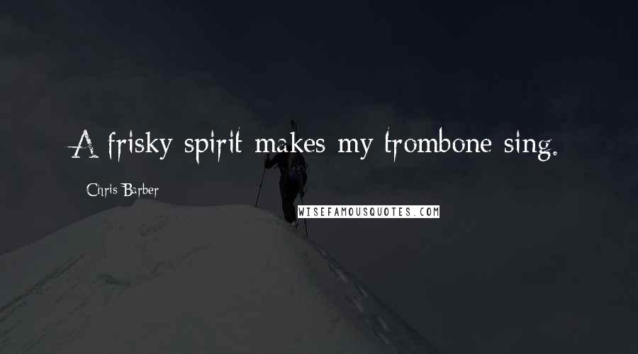 Chris Barber Quotes: A frisky spirit makes my trombone sing.