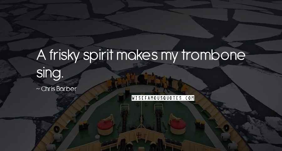 Chris Barber Quotes: A frisky spirit makes my trombone sing.