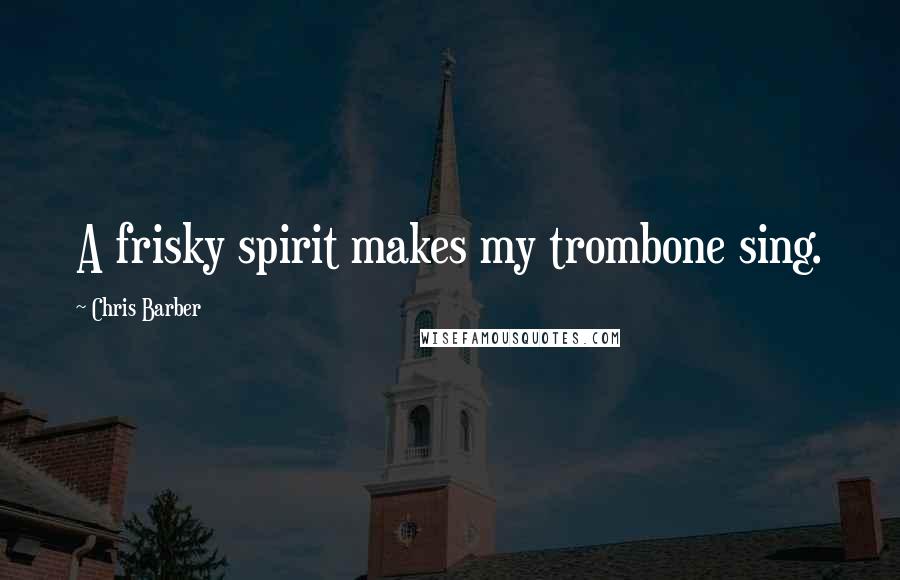 Chris Barber Quotes: A frisky spirit makes my trombone sing.