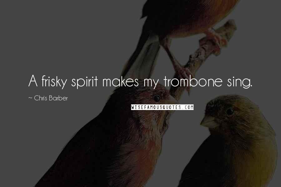 Chris Barber Quotes: A frisky spirit makes my trombone sing.