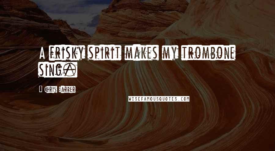 Chris Barber Quotes: A frisky spirit makes my trombone sing.