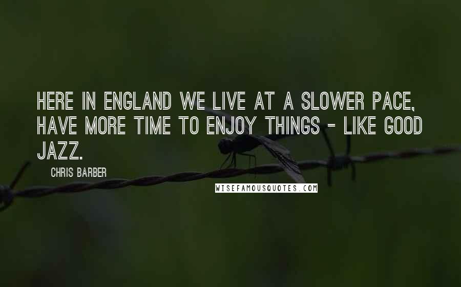 Chris Barber Quotes: Here in England we live at a slower pace, have more time to enjoy things - like good jazz.