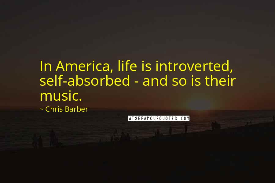 Chris Barber Quotes: In America, life is introverted, self-absorbed - and so is their music.