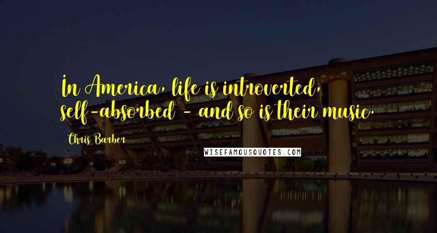 Chris Barber Quotes: In America, life is introverted, self-absorbed - and so is their music.