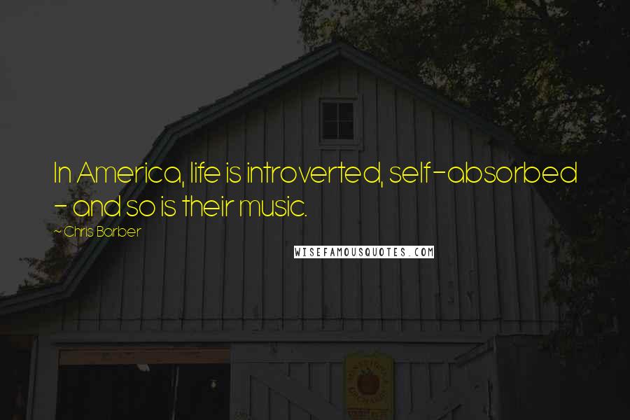 Chris Barber Quotes: In America, life is introverted, self-absorbed - and so is their music.