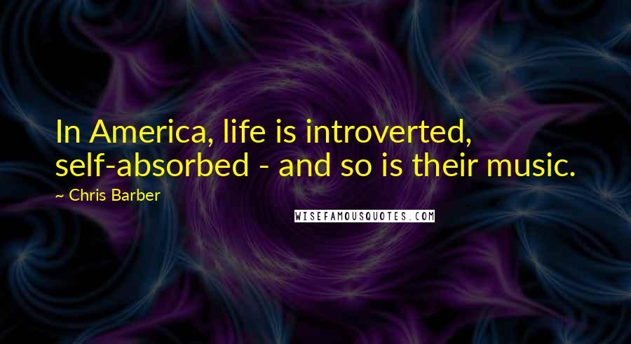 Chris Barber Quotes: In America, life is introverted, self-absorbed - and so is their music.