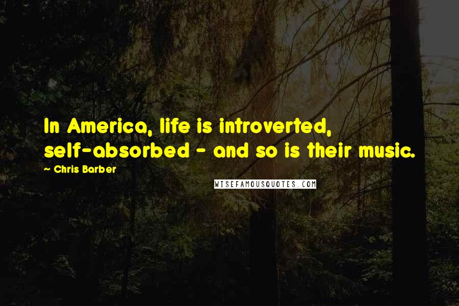 Chris Barber Quotes: In America, life is introverted, self-absorbed - and so is their music.