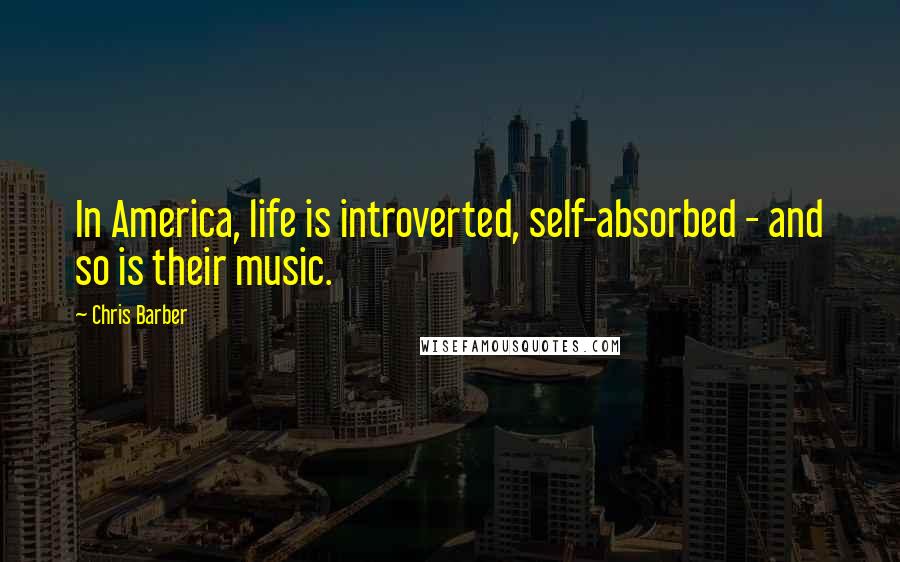 Chris Barber Quotes: In America, life is introverted, self-absorbed - and so is their music.