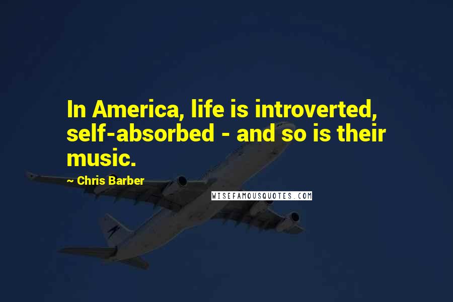 Chris Barber Quotes: In America, life is introverted, self-absorbed - and so is their music.