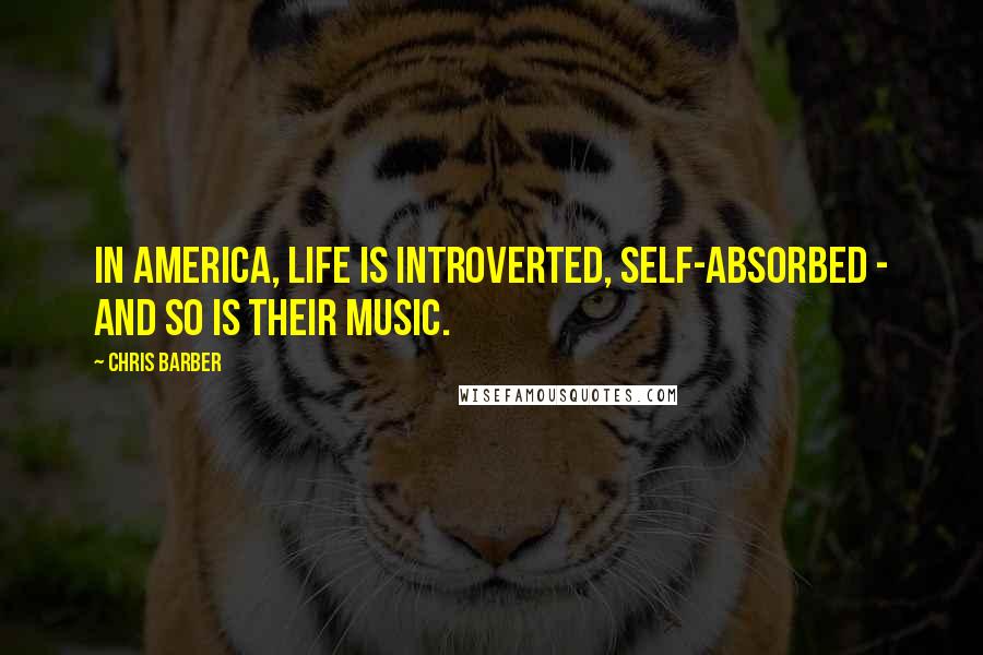 Chris Barber Quotes: In America, life is introverted, self-absorbed - and so is their music.