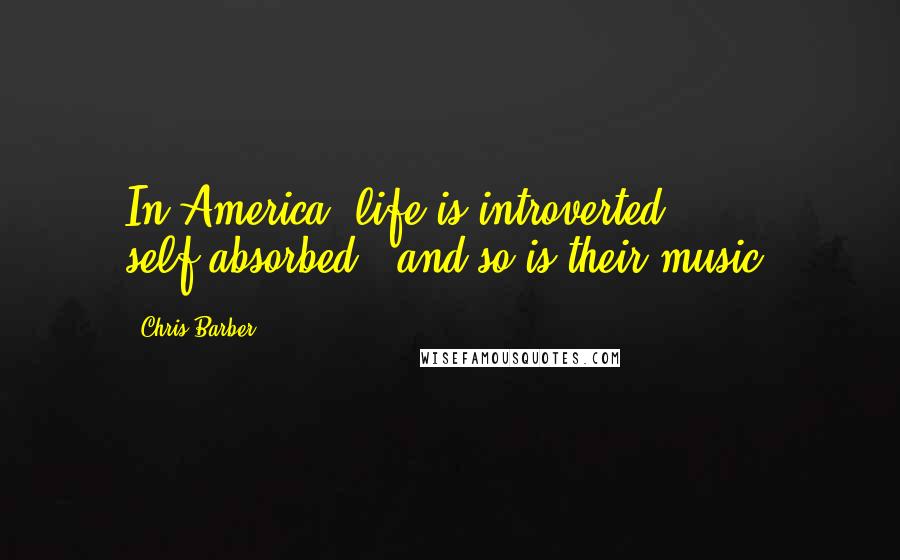 Chris Barber Quotes: In America, life is introverted, self-absorbed - and so is their music.