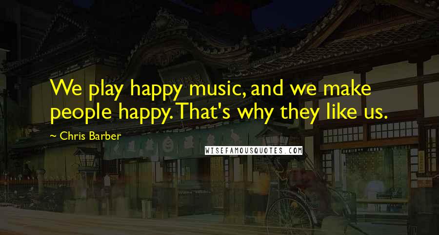 Chris Barber Quotes: We play happy music, and we make people happy. That's why they like us.