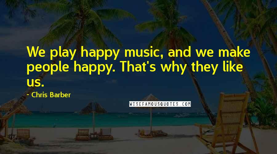 Chris Barber Quotes: We play happy music, and we make people happy. That's why they like us.