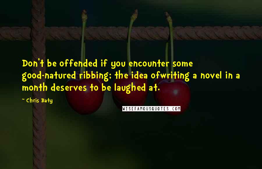 Chris Baty Quotes: Don't be offended if you encounter some good-natured ribbing; the idea ofwriting a novel in a month deserves to be laughed at.