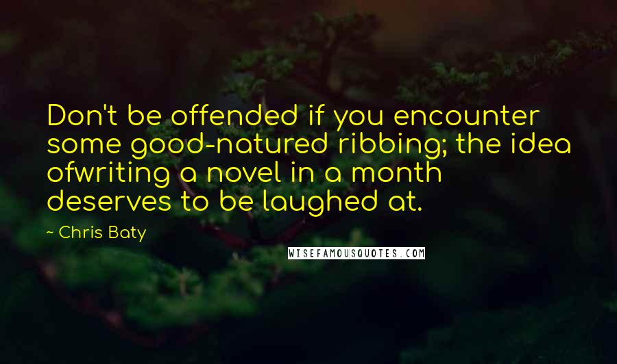 Chris Baty Quotes: Don't be offended if you encounter some good-natured ribbing; the idea ofwriting a novel in a month deserves to be laughed at.