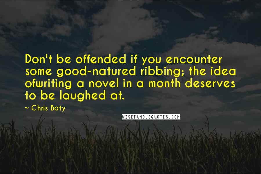 Chris Baty Quotes: Don't be offended if you encounter some good-natured ribbing; the idea ofwriting a novel in a month deserves to be laughed at.