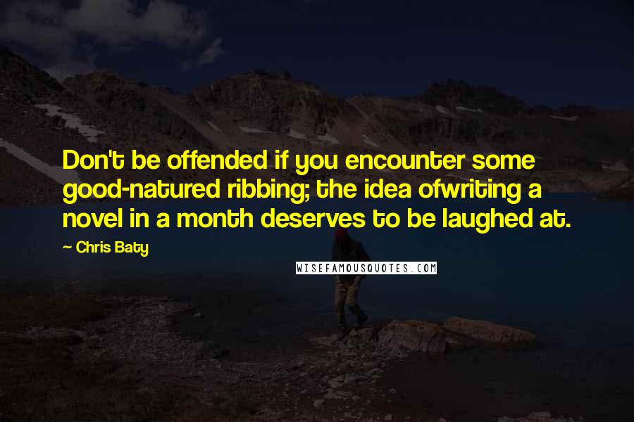 Chris Baty Quotes: Don't be offended if you encounter some good-natured ribbing; the idea ofwriting a novel in a month deserves to be laughed at.