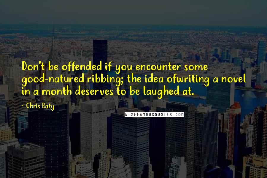 Chris Baty Quotes: Don't be offended if you encounter some good-natured ribbing; the idea ofwriting a novel in a month deserves to be laughed at.