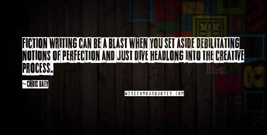 Chris Baty Quotes: fiction writing can be a blast when you set aside debilitating notions of perfection and just dive headlong into the creative process.